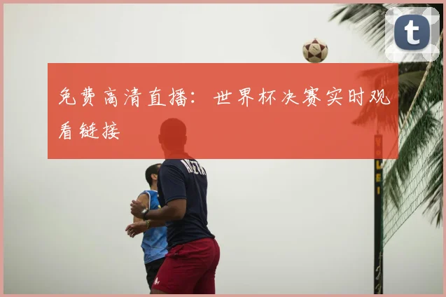 免费高清直播：世界杯决赛实时观看链接