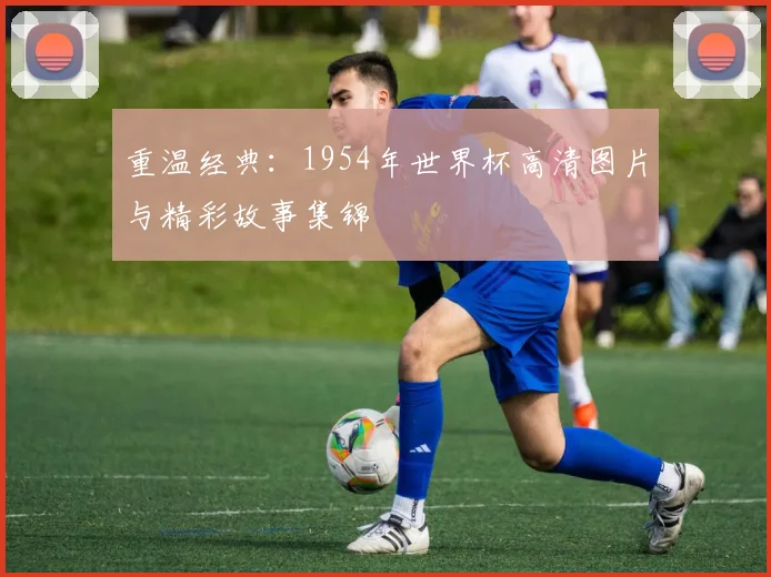 重温经典:1954年世界杯高清图片与精彩故事集锦