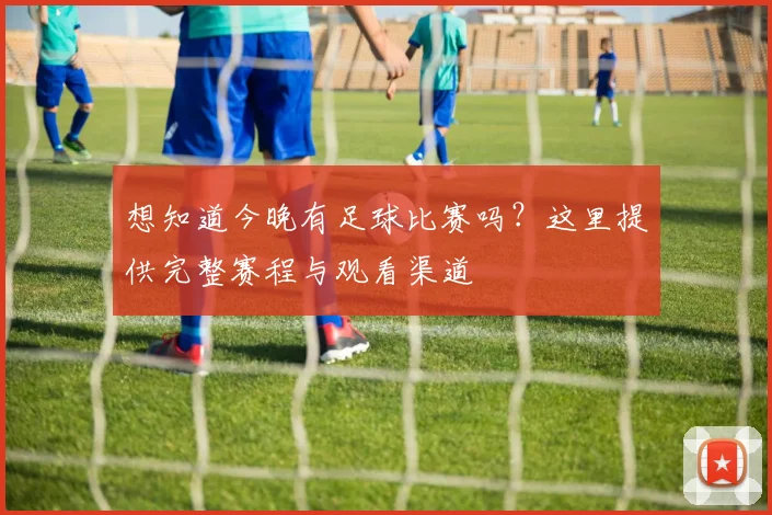 想知道今晚有足球比赛吗?这里提供完整赛程与观看渠道