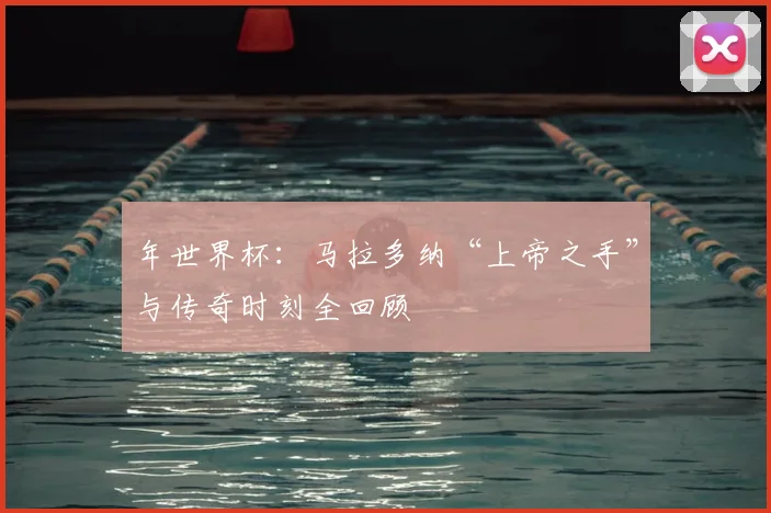 年世界杯：马拉多纳“上帝之手”与传奇时刻全回顾