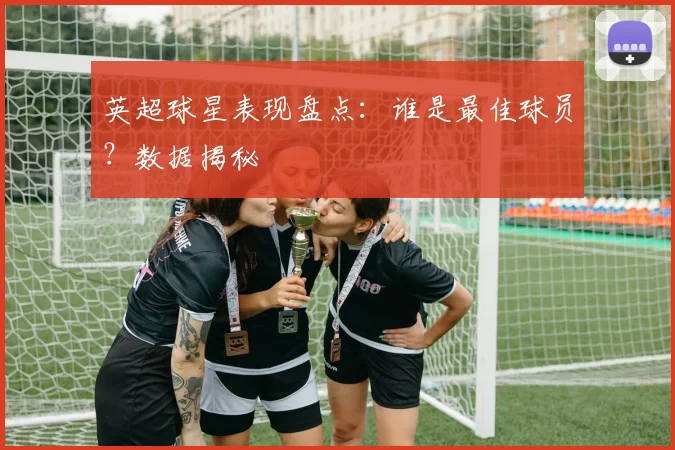 英超球星表现盘点:谁是最佳球员?数据揭秘