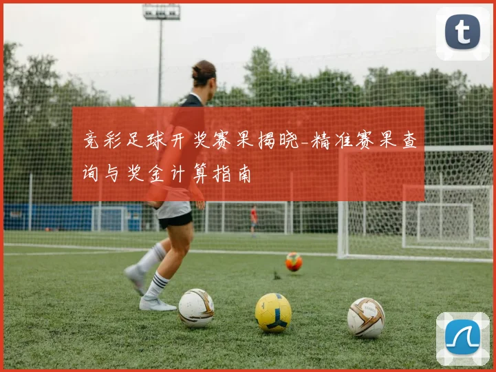 竞彩足球开奖赛果揭晓_精准赛果查询与奖金计算指南
