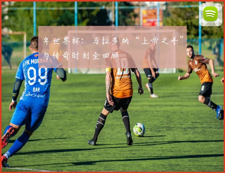 年世界杯：马拉多纳“上帝之手”与传奇时刻全回顾